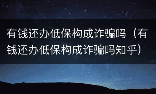有钱还办低保构成诈骗吗（有钱还办低保构成诈骗吗知乎）