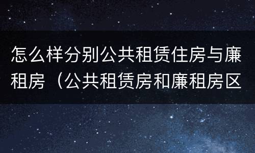 怎么样分别公共租赁住房与廉租房（公共租赁房和廉租房区别）