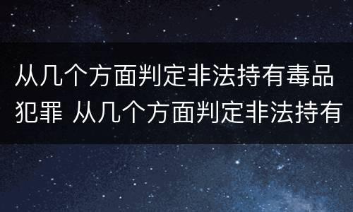 从几个方面判定非法持有毒品犯罪 从几个方面判定非法持有毒品犯罪案件
