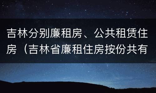 吉林分别廉租房、公共租赁住房（吉林省廉租住房按份共有产权实施管理办法）