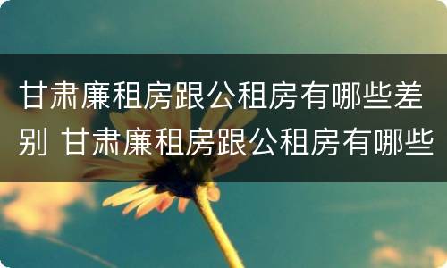 甘肃廉租房跟公租房有哪些差别 甘肃廉租房跟公租房有哪些差别呢