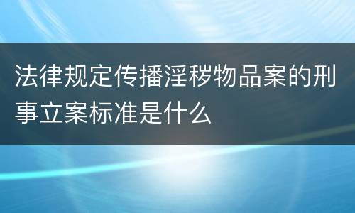 法律规定传播淫秽物品案的刑事立案标准是什么