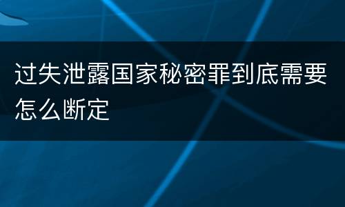 过失泄露国家秘密罪到底需要怎么断定