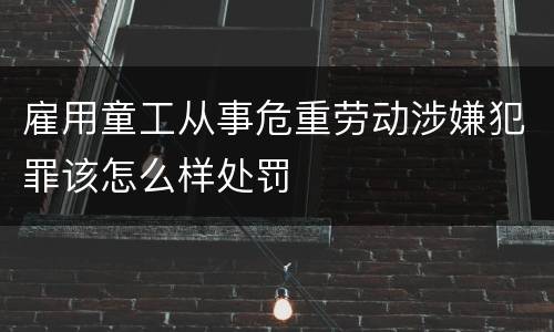 雇用童工从事危重劳动涉嫌犯罪该怎么样处罚