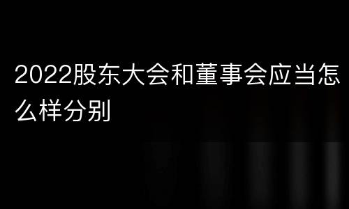 2022股东大会和董事会应当怎么样分别