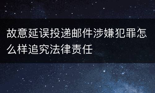 故意延误投递邮件涉嫌犯罪怎么样追究法律责任