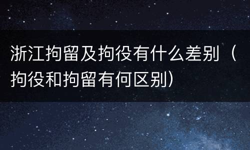 浙江拘留及拘役有什么差别（拘役和拘留有何区别）