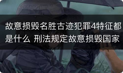 故意损毁名胜古迹犯罪4特征都是什么 刑法规定故意损毁国家保护的名胜古迹情节严重的处理