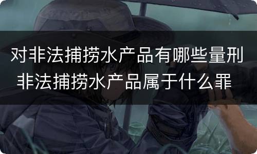 对非法捕捞水产品有哪些量刑 非法捕捞水产品属于什么罪