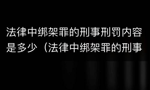 法律中绑架罪的刑事刑罚内容是多少（法律中绑架罪的刑事刑罚内容是多少条规定）