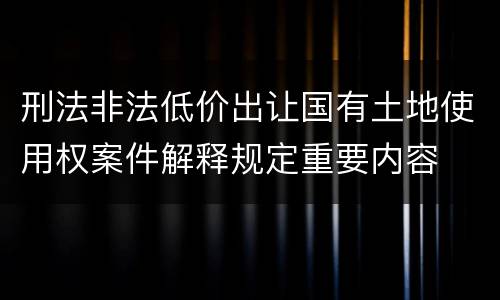 刑法非法低价出让国有土地使用权案件解释规定重要内容