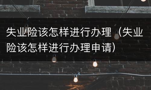 失业险该怎样进行办理（失业险该怎样进行办理申请）