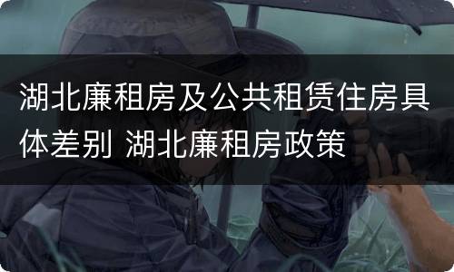 湖北廉租房及公共租赁住房具体差别 湖北廉租房政策