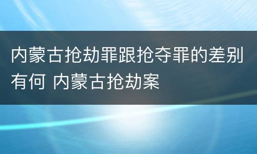 内蒙古抢劫罪跟抢夺罪的差别有何 内蒙古抢劫案