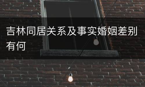 吉林同居关系及事实婚姻差别有何