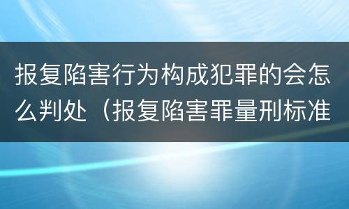 报复陷害行为构成犯罪的会怎么判处（报复陷害罪量刑标准）