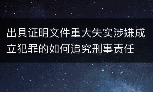 出具证明文件重大失实涉嫌成立犯罪的如何追究刑事责任