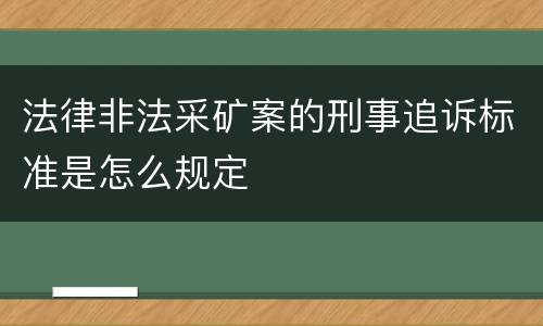 法律非法采矿案的刑事追诉标准是怎么规定