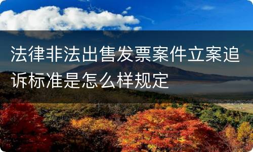 法律非法出售发票案件立案追诉标准是怎么样规定