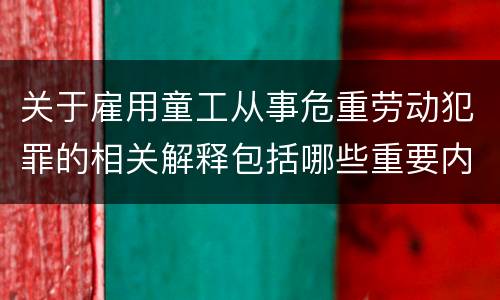 关于雇用童工从事危重劳动犯罪的相关解释包括哪些重要内容