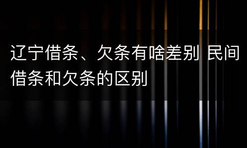 辽宁借条、欠条有啥差别 民间借条和欠条的区别