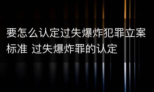 要怎么认定过失爆炸犯罪立案标准 过失爆炸罪的认定