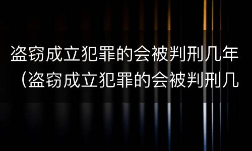 盗窃成立犯罪的会被判刑几年（盗窃成立犯罪的会被判刑几年嘛）