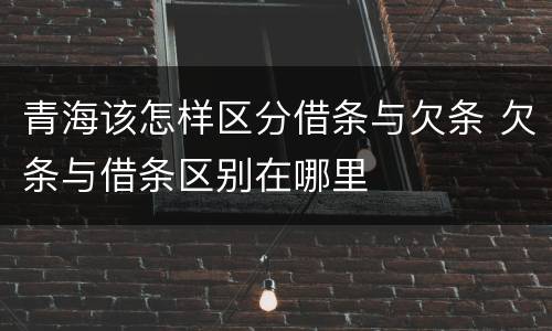 青海该怎样区分借条与欠条 欠条与借条区别在哪里