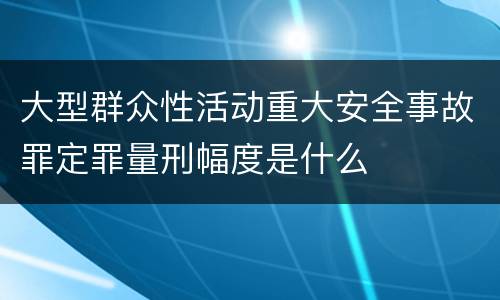 大型群众性活动重大安全事故罪定罪量刑幅度是什么