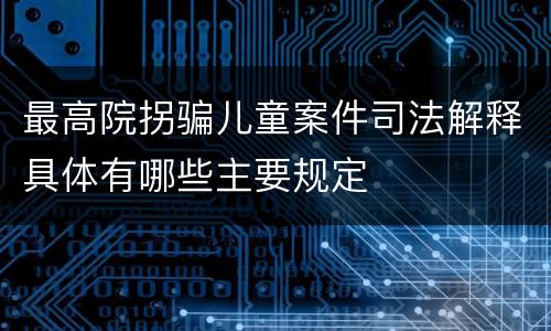 最高院拐骗儿童案件司法解释具体有哪些主要规定