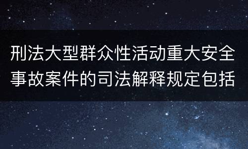 刑法大型群众性活动重大安全事故案件的司法解释规定包括哪些内容