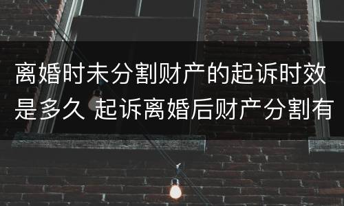 离婚时未分割财产的起诉时效是多久 起诉离婚后财产分割有期限吗