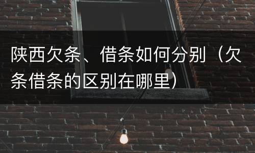 陕西欠条、借条如何分别（欠条借条的区别在哪里）