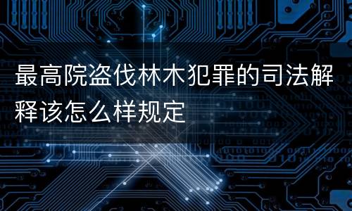 最高院盗伐林木犯罪的司法解释该怎么样规定