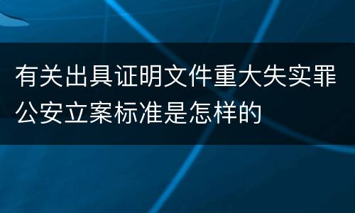 有关出具证明文件重大失实罪公安立案标准是怎样的