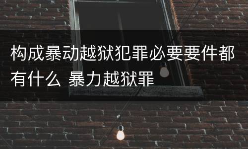 构成暴动越狱犯罪必要要件都有什么 暴力越狱罪