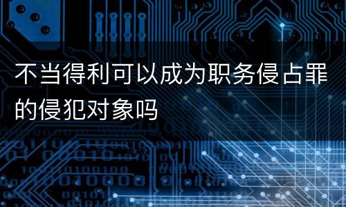 不当得利可以成为职务侵占罪的侵犯对象吗