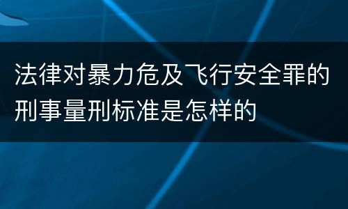法律对暴力危及飞行安全罪的刑事量刑标准是怎样的