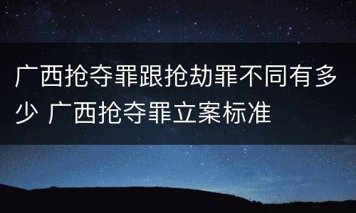 广西抢夺罪跟抢劫罪不同有多少 广西抢夺罪立案标准