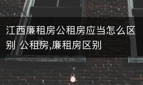 江西廉租房公租房应当怎么区别 公租房,廉租房区别