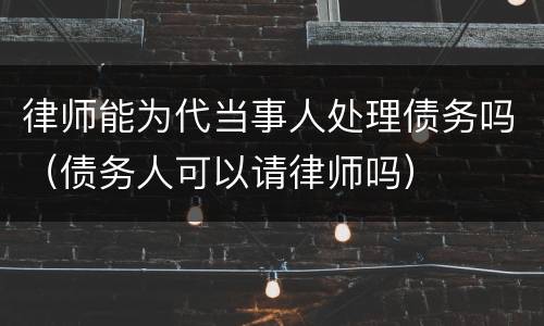 律师能为代当事人处理债务吗（债务人可以请律师吗）