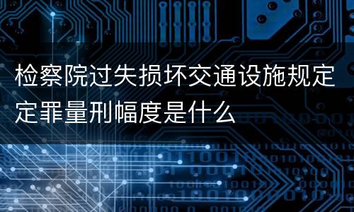 检察院过失损坏交通设施规定定罪量刑幅度是什么