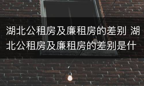 湖北公租房及廉租房的差别 湖北公租房及廉租房的差别是什么