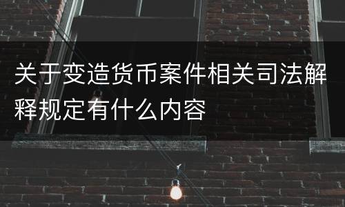 关于变造货币案件相关司法解释规定有什么内容