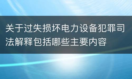 关于过失损坏电力设备犯罪司法解释包括哪些主要内容