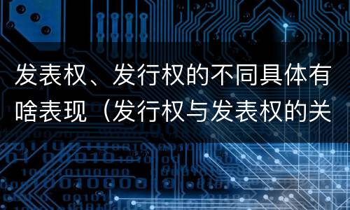 发表权、发行权的不同具体有啥表现（发行权与发表权的关系）