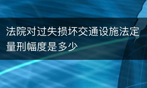 法院对过失损坏交通设施法定量刑幅度是多少