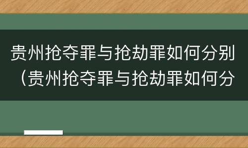 贵州抢夺罪与抢劫罪如何分别（贵州抢夺罪与抢劫罪如何分别判刑）