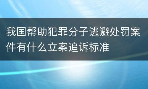 我国帮助犯罪分子逃避处罚案件有什么立案追诉标准