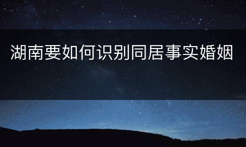 湖南要如何识别同居事实婚姻